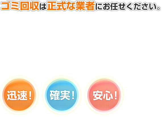 迅速！確実！安心！　ゴミ回収は正式な業者にお任せください。